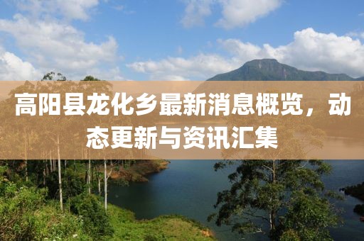高陽(yáng)縣龍化鄉(xiāng)最新消息概覽，動(dòng)態(tài)更新與資訊匯集