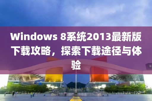 Windows 8系統(tǒng)2013最新版下載攻略，探索下載途徑與體驗