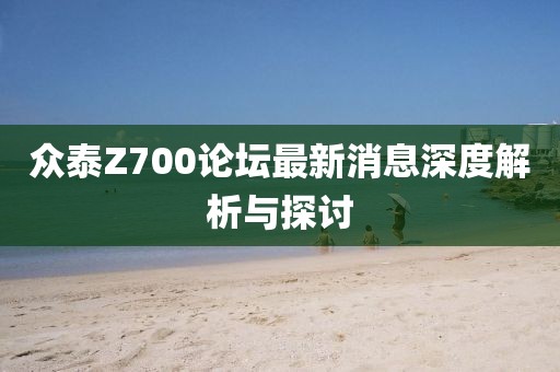 眾泰Z700論壇最新消息深度解析與探討