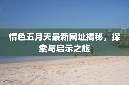 情色五月天最新網(wǎng)址揭秘，探索與啟示之旅
