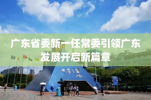 廣東省委新一任常委引領(lǐng)廣東發(fā)展開(kāi)啟新篇章