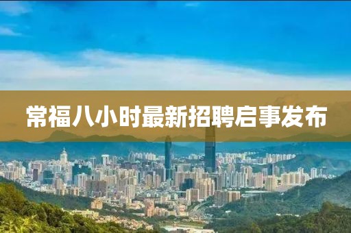 常福八小時(shí)最新招聘啟事發(fā)布