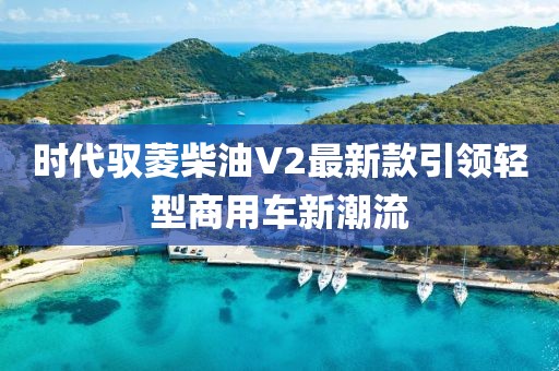 時(shí)代馭菱柴油V2最新款引領(lǐng)輕型商用車新潮流