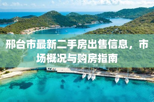 邢臺(tái)市最新二手房出售信息，市場(chǎng)概況與購(gòu)房指南