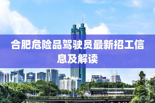 合肥危險(xiǎn)品駕駛員最新招工信息及解讀