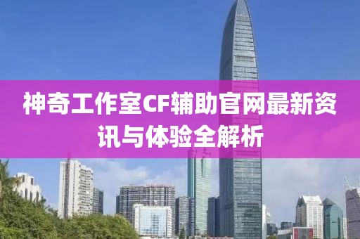 神奇工作室CF輔助官網(wǎng)最新資訊與體驗全解析