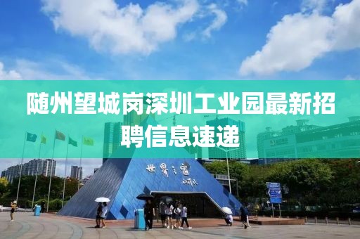 隨州望城崗深圳工業(yè)園最新招聘信息速遞