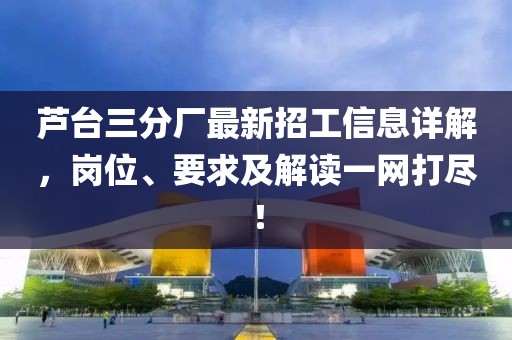 蘆臺(tái)三分廠最新招工信息詳解，崗位、要求及解讀一網(wǎng)打盡！