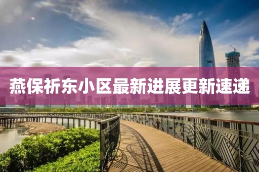 燕保祈東小區(qū)最新進(jìn)展更新速遞
