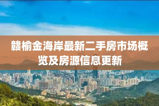 贛榆金海岸最新二手房市場(chǎng)概覽及房源信息更新