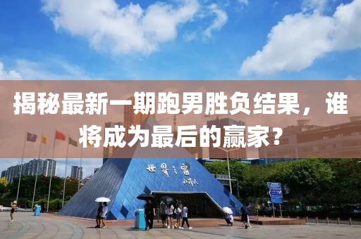 揭秘最新一期跑男勝負結(jié)果，誰將成為最后的贏家？