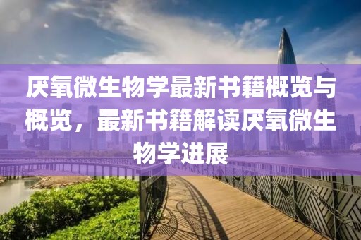 厭氧微生物學(xué)最新書籍概覽與概覽，最新書籍解讀厭氧微生物學(xué)進(jìn)展