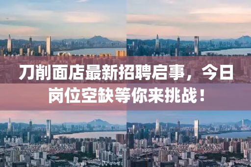 刀削面店最新招聘啟事，今日崗位空缺等你來挑戰(zhàn)！