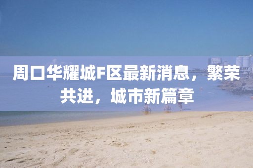 周口華耀城F區(qū)最新消息，繁榮共進(jìn)，城市新篇章