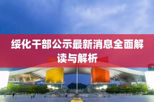 綏化干部公示最新消息全面解讀與解析