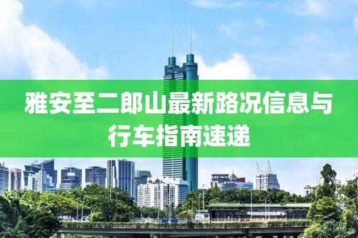 雅安至二郎山最新路況信息與行車指南速遞