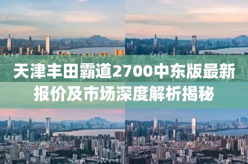 天津豐田霸道2700中東版最新報(bào)價(jià)及市場(chǎng)深度解析揭秘