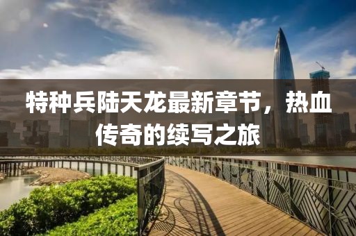 特種兵陸天龍最新章節(jié)，熱血傳奇的續(xù)寫之旅