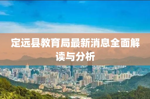 定遠縣教育局最新消息全面解讀與分析