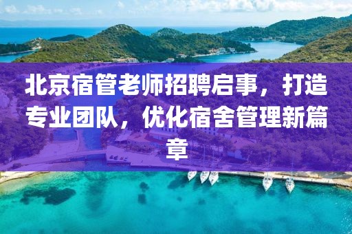 北京宿管老師招聘啟事，打造專業(yè)團(tuán)隊(duì)，優(yōu)化宿舍管理新篇章