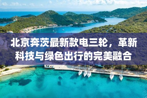 北京奔茨最新款電三輪，革新科技與綠色出行的完美融合