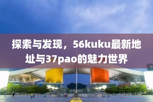 探索與發(fā)現(xiàn)，56kuku最新地址與37pao的魅力世界