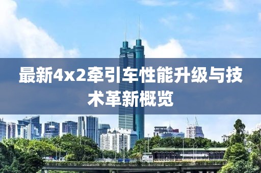 最新4x2牽引車性能升級與技術(shù)革新概覽