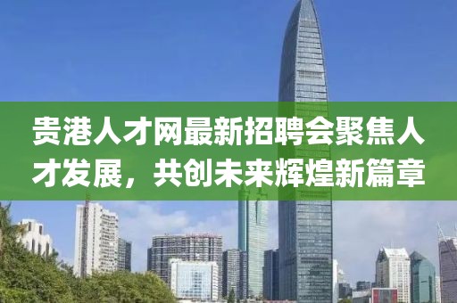 貴港人才網(wǎng)最新招聘會(huì)聚焦人才發(fā)展，共創(chuàng)未來(lái)輝煌新篇章
