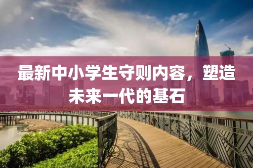 最新中小學(xué)生守則內(nèi)容，塑造未來一代的基石