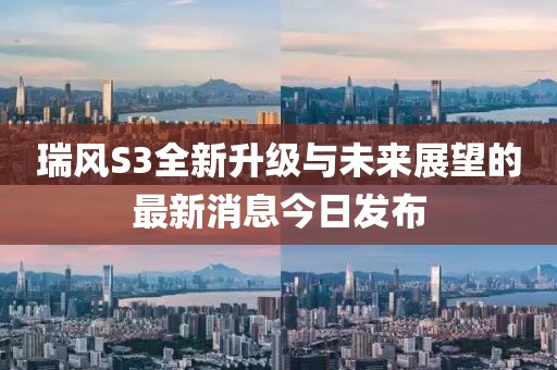 瑞風S3全新升級與未來展望的最新消息今日發(fā)布