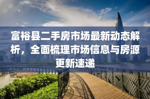 富?？h二手房市場(chǎng)最新動(dòng)態(tài)解析，全面梳理市場(chǎng)信息與房源更新速遞