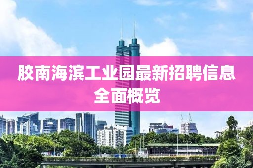 膠南海濱工業(yè)園最新招聘信息全面概覽