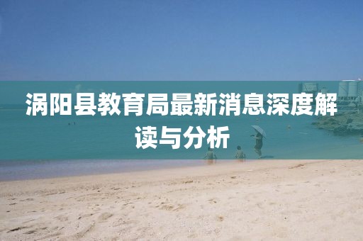 渦陽縣教育局最新消息深度解讀與分析