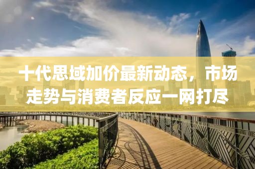 十代思域加價(jià)最新動(dòng)態(tài)，市場(chǎng)走勢(shì)與消費(fèi)者反應(yīng)一網(wǎng)打盡