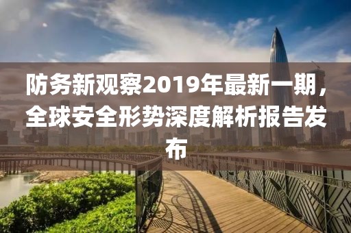 防務(wù)新觀察2019年最新一期，全球安全形勢(shì)深度解析報(bào)告發(fā)布