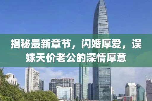 揭秘最新章節(jié)，閃婚厚愛，誤嫁天價(jià)老公的深情厚意
