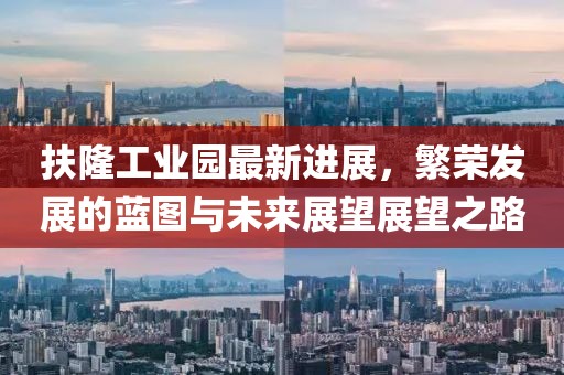 扶隆工業(yè)園最新進(jìn)展，繁榮發(fā)展的藍(lán)圖與未來(lái)展望展望之路
