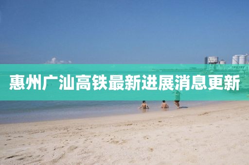 惠州廣汕高鐵最新進(jìn)展消息更新