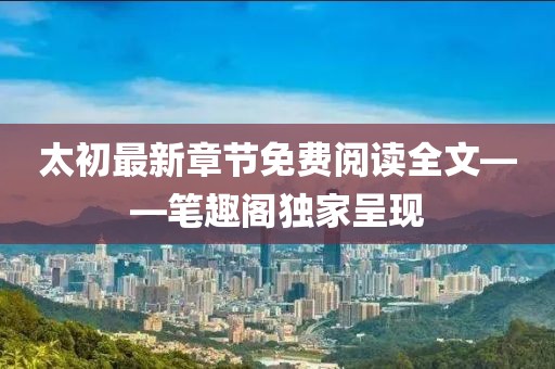 太初最新章節(jié)免費閱讀全文——筆趣閣獨家呈現(xiàn)