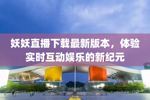 妖妖直播下載最新版本，體驗(yàn)實(shí)時(shí)互動(dòng)娛樂的新紀(jì)元