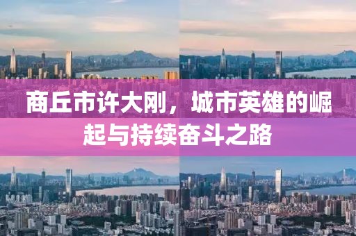 商丘市許大剛，城市英雄的崛起與持續(xù)奮斗之路