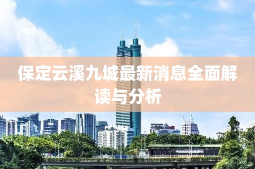 保定云溪九城最新消息全面解讀與分析