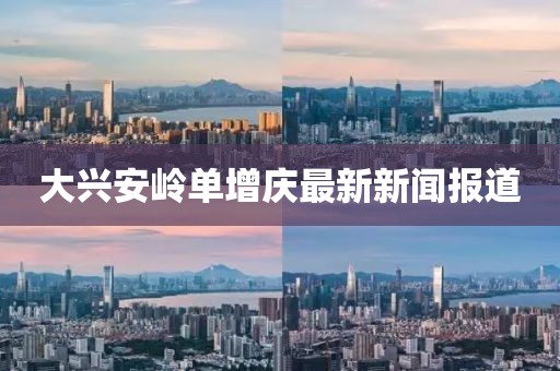 大興安嶺單增慶最新新聞報道