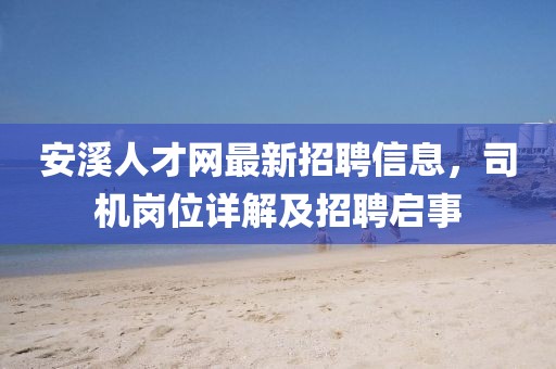 安溪人才網(wǎng)最新招聘信息，司機(jī)崗位詳解及招聘啟事