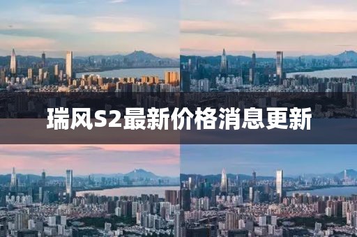瑞風(fēng)S2最新價(jià)格消息更新