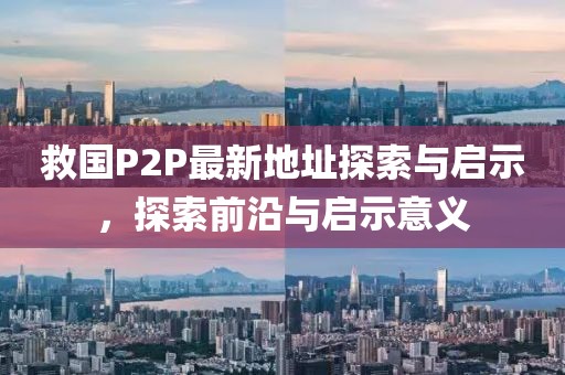 救國(guó)P2P最新地址探索與啟示，探索前沿與啟示意義