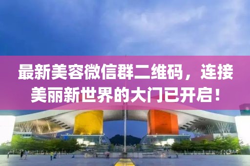 最新美容微信群二維碼，連接美麗新世界的大門已開啟！