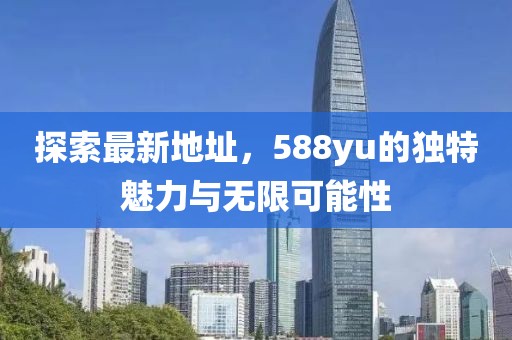 探索最新地址，588yu的獨(dú)特魅力與無限可能性