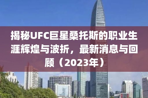 揭秘UFC巨星桑托斯的職業(yè)生涯輝煌與波折，最新消息與回顧（2023年）