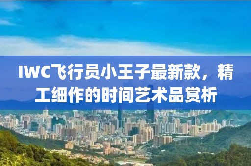 IWC飛行員小王子最新款，精工細作的時間藝術(shù)品賞析